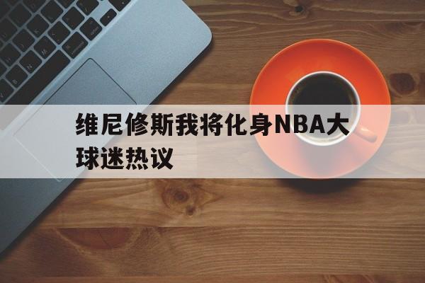 维尼修斯我将化身NBA大球迷热议的简单介绍